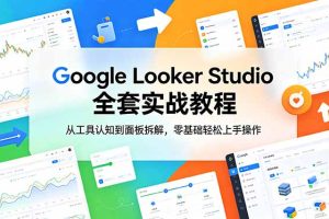 （18833期）Google Looker Studio 全套实战教程，从工具认知到面板拆解，零基础轻松上手操作