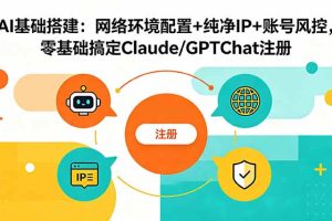 （18865期）AI基础搭建：网络环境配置+纯净IP+账号风控，零基础搞定Claude/GPTChat注册