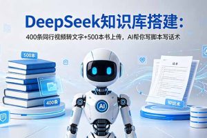 （18903期）DeepSeek知识库搭建：400条同行视频转文字+500本书上传，AI帮你写脚本写话术