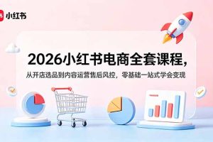 （18957期）2026小红书电商全套课程，从开店选品到内容运营售后风控，零基础一站式学会变现