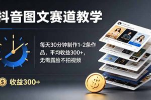 （19047期）抖音图文赛道教学：每天30分钟制作1-2条作品，平均收益300+，无需露脸不拍视频