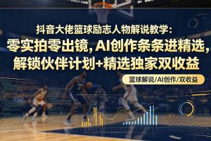 （19048期）抖音大佬篮球励志人物解说教学：零实拍零出镜，AI创作条条进精选，解锁伙伴计划+精选独家双收益