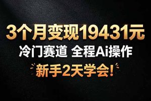 （19096期）3个月变现19431元，冷门赛道 全程Ai操作，新手2天学会！