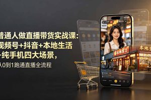 （19111期）普通人做直播带货实战课：视频号+抖音+本地生活+纯手机四大场景，从0到1跑通直播全流程