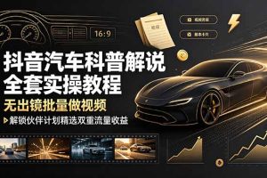 （19133期）抖音汽车科普解说全套实操教程，无出镜批量做视频，解锁伙伴计划精选双重流量收益