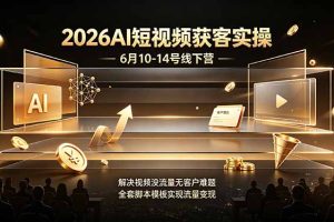 （19164期）2026AI短视频获客实操6月10-14号线下营，解决视频没流量无客户难题，全套脚本模板实现流量变现