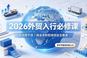 （19167期）2026外贸入行必修课｜全流程干货，择业求职职场创业全覆盖，新手零基础快速入行
