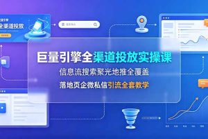 （19181期）巨量引擎全渠道投放实操课，信息流搜索聚光地推全覆盖，落地页企微私信引流全套教学