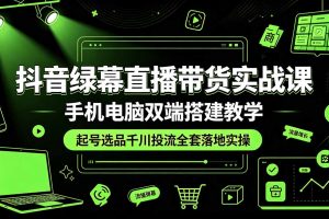 （19205期）抖音绿幕直播带货实战课，手机电脑双端搭建教学，起号选品千川投流全套落地实操