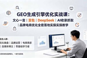 （19456期）GEO生成引擎优化实战课：文心一言｜豆包｜DeepSeek｜AI收录抓取｜品牌电商优化全套落地实操教学