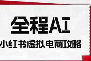 （19813期）全程AI自动化｜小红书虚拟电商轻资产变现全攻略
