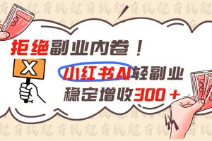 （19864期）拒绝副业内卷!小红书 AI轻副业稳定增收300+