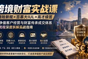 （19883期）跨境财富实战课｜港险新规×百慕大IUL×高才续签｜高净值客户经营与财富传承成交体系全流程深度拆解实战指南