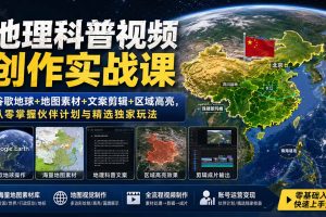 （19952期）地理科普视频创作实战课：谷歌地球+地图素材+文案剪辑+区域高亮，从零掌握伙伴计划与精选独家玩法