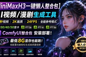 （20130期）MiniMaxH3一键懒人整合包：AI视频/漫剧生成工具，15秒视频_2K画质_24FPS_全能模式，支持30_40_50显卡，8g显存也能跑