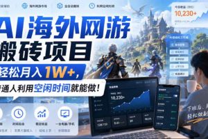 (20206期)AI海外网游搬砖项目,矩阵可日入1000+,普通人利用空闲时间就能做!