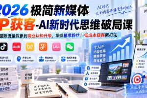 （20272期）2026极简新媒体IP获客-AI新时代思维破局课：从破除流量假象到商业认知升级，掌握精准粉丝与低成本获客新打法