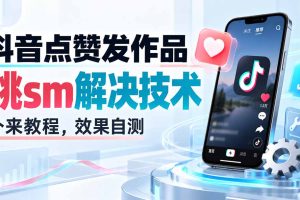 （20309期）抖音点赞发作品跳sm解决技术，外来教程，效果自测