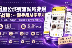 （20322期）闲鱼公域引流私域变现实战课：一部手机从零学习养号、选品、商品发布、每日运营与客户承接完整方法