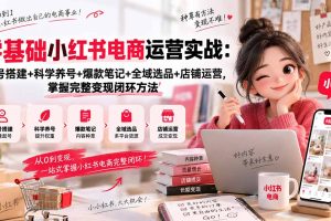 （20467期）零基础小红书电商运营实战：账号搭建+科学养号+爆款笔记+全域选品+店铺运营，掌握完整变现闭环方法