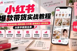 （20473期）小红书爆款带货实战教程｜对标账号+高点击封面+爆款标题+AI文案+精准截流+成交转化，从新手做到出单