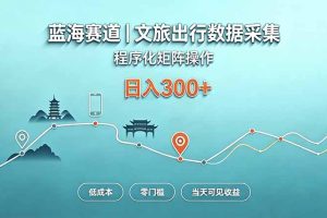 (20478期)蓝海赛道 文旅出行数据采集 程序化矩阵操作 低成本 零门槛 当天可见收益 日入300+