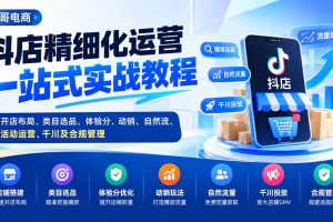 （20487期）抖店精细化运营一站式实战教程：开店布局、类目选品、体验分、动销、自然流、活动运营、千川及合规管理