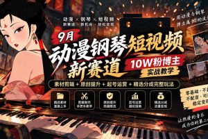 （20506期）9月动漫钢琴短视频新赛道｜10W粉博主实战教学，素材剪辑+原创提升+起号运营+精选分成完整玩法
