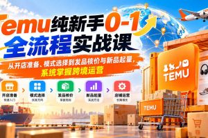 （20636期）Temu纯新手0-1全流程实战课：从开店准备、模式选择到发品核价与新品起量，系统掌握跨境运营