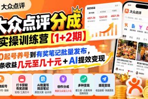 （20804期）大众点评分成实操训练营【1+2期】：从0起号养号到有奖笔记批量发布，单条收益几元至几十元+AI提效变现