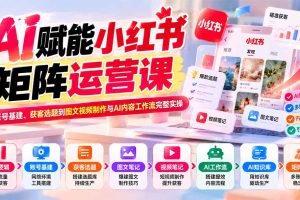 （20822期）AI赋能小红书矩阵运营课：从账号基建、获客选题到图文视频制作与AI内容工作流完整实操