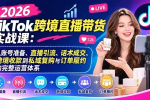 (20898期)2026TikTok跨境直播带货实战课:从账号准备、直播引流、话术成交、跨境收款到私域复购与订单履约的完整运营体系