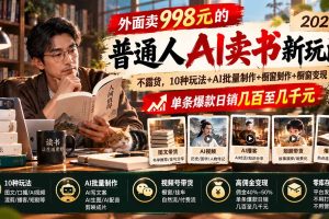 (20909期)外面卖998元的2026普通人AI卖书新玩法:不露脸、不囤货,10种玩法+AI批量制作+橱窗变现,单条爆款日销几百至几千元