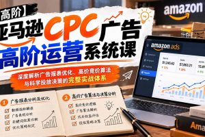 (20950期)亚马逊CPC广告高阶运营系统课:深度解析广告报表优化、高价竞价算法与科学投放决策的完整实战体系