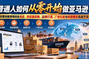 (20953期)普通人如何从零开始做亚马逊?完整拆解跨境创业选品、供应链采购、品牌打造、广告引流与利润增长实战方法