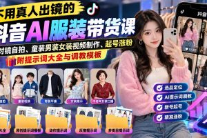 (20960期)不用真人出镜的抖音AI服装带货课:AI对镜自拍、童装男装女装视频制作、起号涨粉,附提示词大全与调教模板