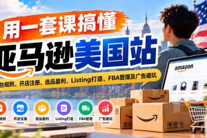 (20938期)用一套课搞懂亚马逊美国站:平台规则、开店注册、选品盈利、Listing打造、FBA管理及广告避坑