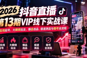 (21028期)2026抖音直播第13期VIP线下实战课:高在线起号、大瞬烧玩法、爆品选品、极速测品与稳号全流程