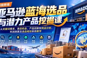 (21037期)亚马逊蓝海选品与潜力产品挖掘课:从关键词需求、类目机会、产品创新到竞品分析、利润测算及选品规划系统教学