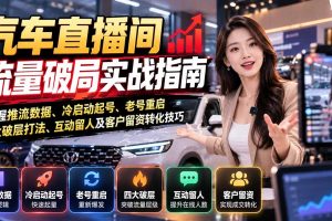 (21113期)汽车直播间流量破局实战指南:掌握推流数据、冷启动起号、老号重启、四大破层打法、互动留人及客户留资转化技巧