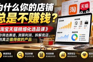 （21171期）为什么你的店铺总是不赚钱？《淘宝天猫精细化选品课》教你筛选赛道、测算利润、拆解竞店，找到真正值得做的产品