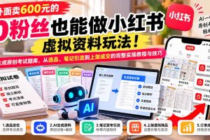 （21182期）外面卖600元的 零粉丝也能做小红书虚拟资料玩法！AI生成原创考试题库，从选品、笔记引流到上架成交的完整实操教程