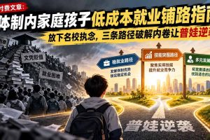 (21231期)付费文章:体制内家庭孩子低成本就业铺路指南,放下名校执念,三条路径破解内卷让普娃逆袭